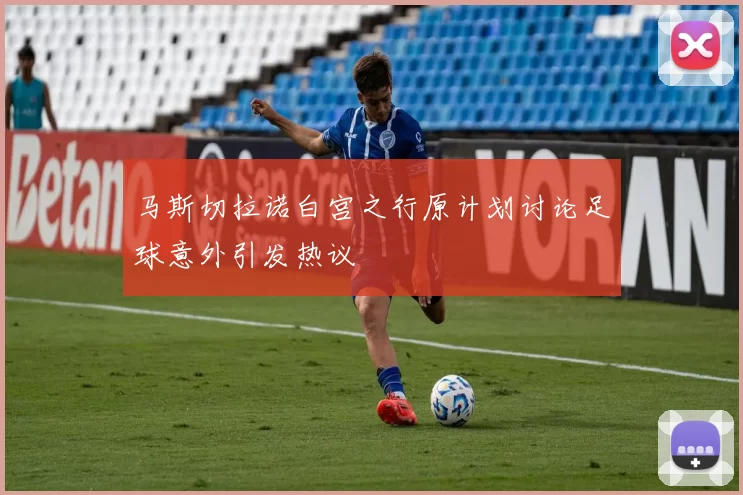 马斯切拉诺白宫之行原计划讨论足球意外引发热议