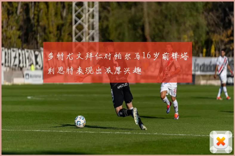 多特尤文拜仁对帕尔马16岁前锋塔利恩特表现出浓厚兴趣