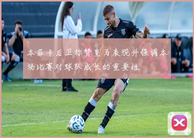 本菲卡后卫称赞皇马表现并强调本场比赛对球队成长的重要性