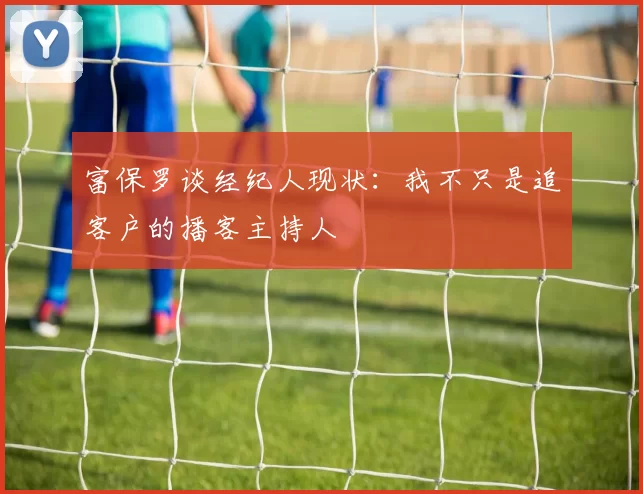 富保罗谈经纪人现状：我不只是追客户的播客主持人