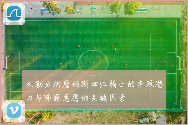 米勒分析詹姆斯回归骑士的夺冠潜力与降薪意愿的关键因素