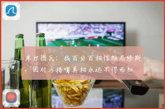 库尔图瓦：我百分百相信维尼修斯，因对方捂嘴真相永远不得而知