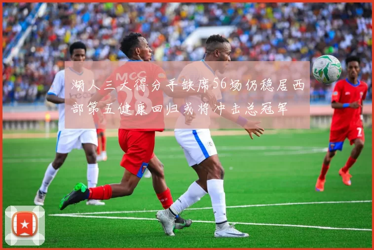 湖人三大得分手缺席56场仍稳居西部第五健康回归或将冲击总冠军