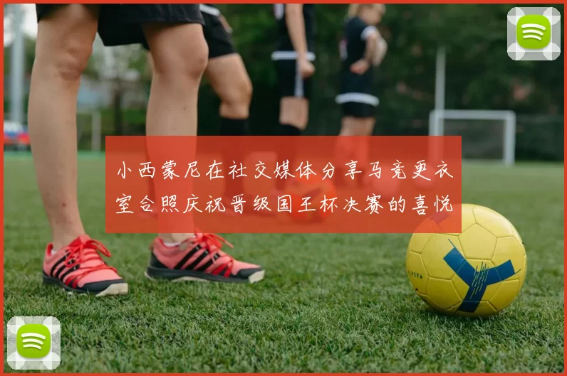 小西蒙尼在社交媒体分享马竞更衣室合照庆祝晋级国王杯决赛的喜悦时刻