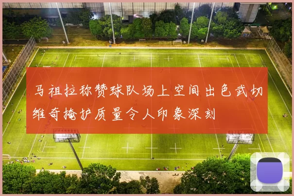 马祖拉称赞球队场上空间出色武切维奇掩护质量令人印象深刻