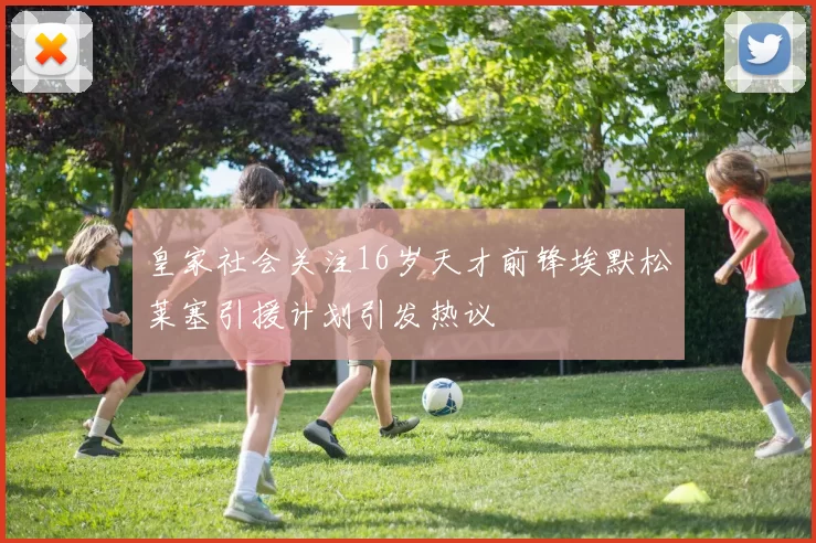 皇家社会关注16岁天才前锋埃默松莱塞引援计划引发热议