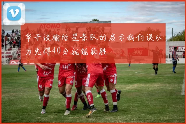 华子谈输给星条队的启示我们误以为先得40分就能获胜