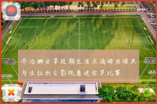 乔治娜分享近期生活点滴游历埃及与法拉利合影观看迷你罗比赛