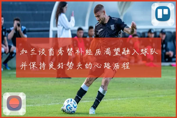 加兰谈首秀替补经历渴望融入球队并保持良好势头的心路历程