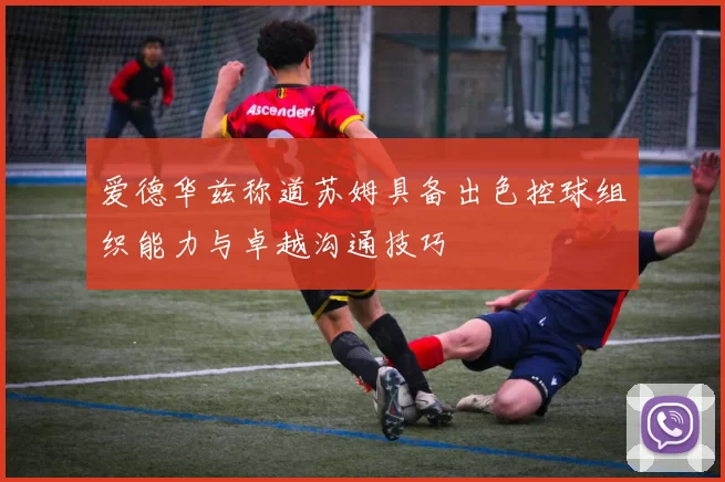 爱德华兹称道苏姆具备出色控球组织能力与卓越沟通技巧