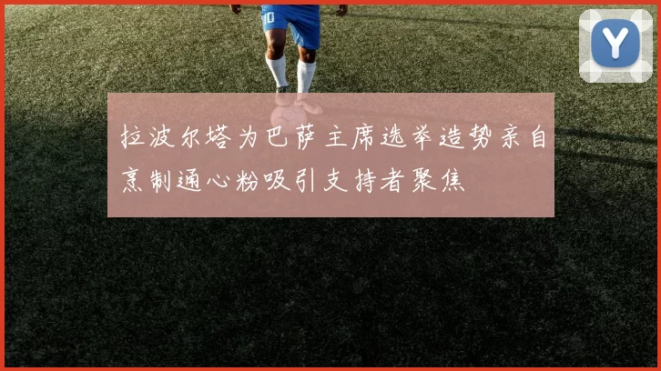 拉波尔塔为巴萨主席选举造势亲自烹制通心粉吸引支持者聚焦