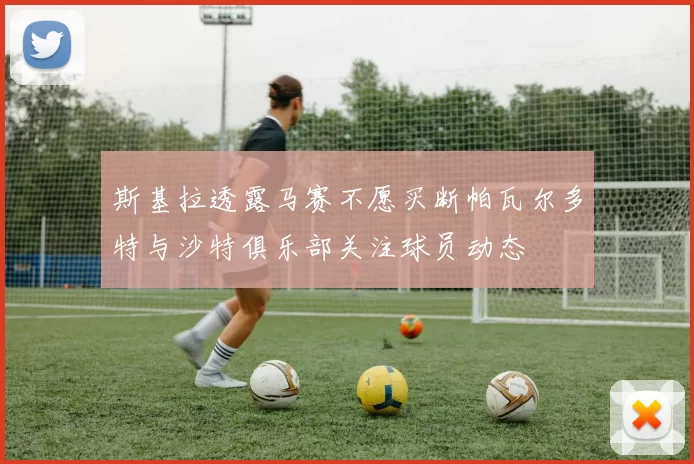 斯基拉透露马赛不愿买断帕瓦尔多特与沙特俱乐部关注球员动态