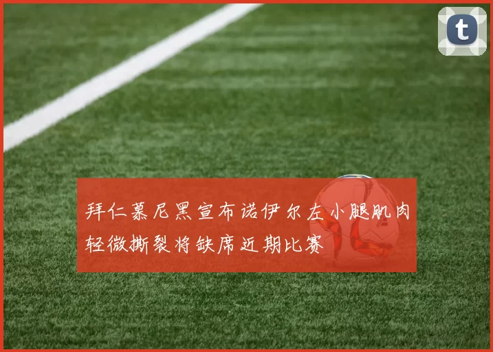 拜仁慕尼黑宣布诺伊尔左小腿肌肉轻微撕裂将缺席近期比赛