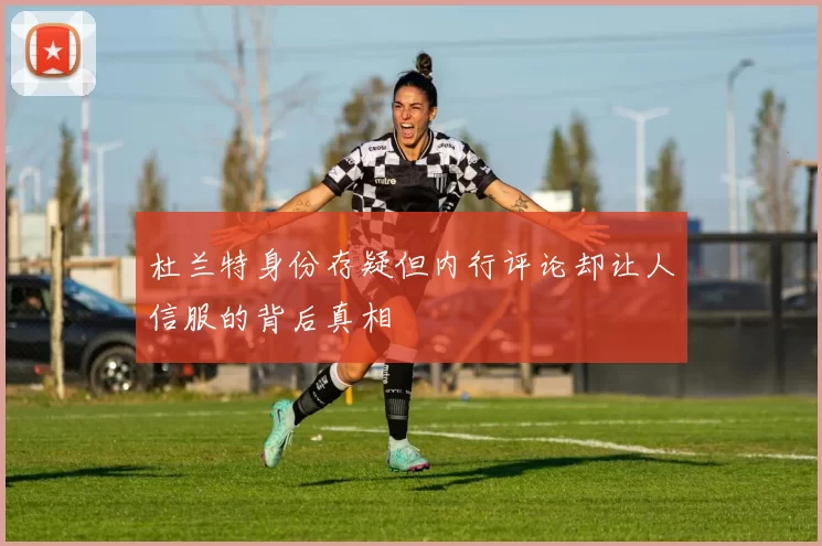 杜兰特身份存疑但内行评论却让人信服的背后真相