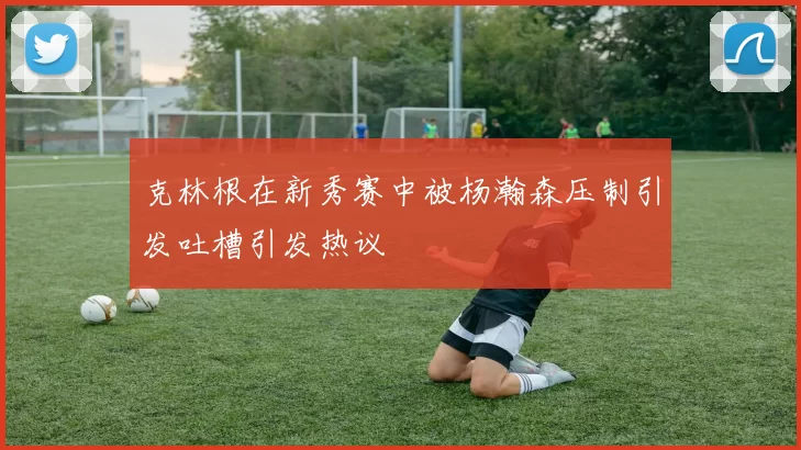 克林根在新秀赛中被杨瀚森压制引发吐槽引发热议