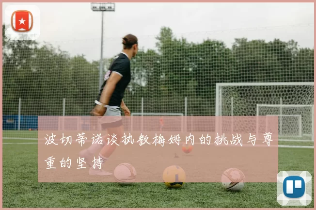 波切蒂诺谈执教梅姆内的挑战与尊重的坚持