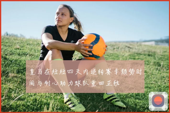皇马在短短四天内逆转赛季颓势时间与耐心助力球队重回正轨