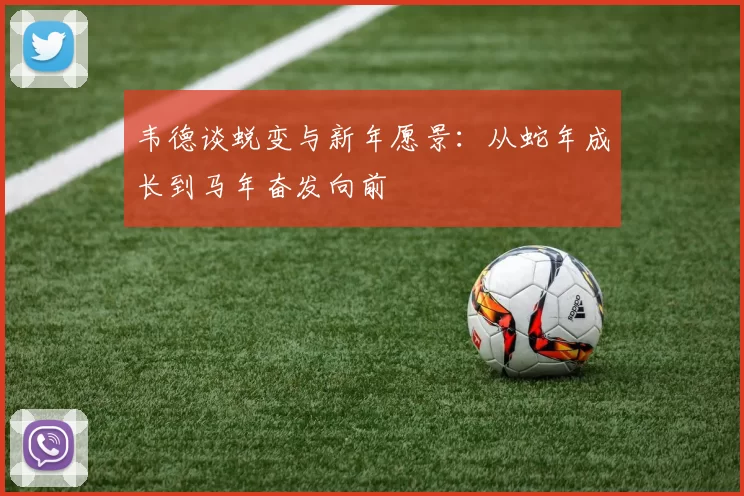 韦德谈蜕变与新年愿景：从蛇年成长到马年奋发向前