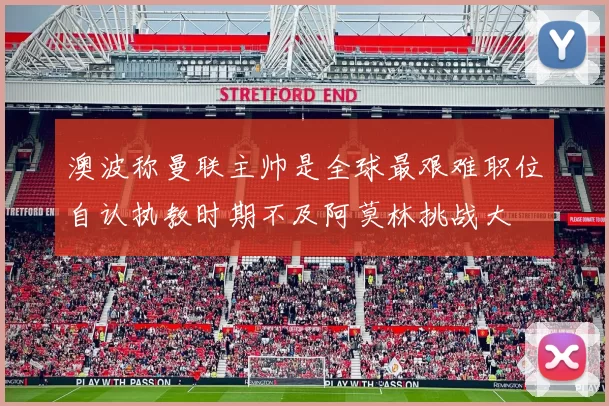 澳波称曼联主帅是全球最艰难职位自认执教时期不及阿莫林挑战大