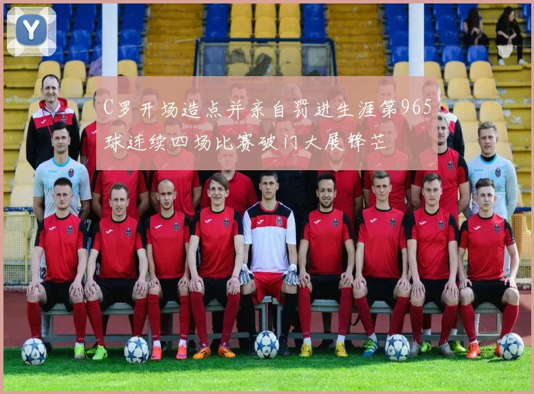 C罗开场造点并亲自罚进生涯第965球连续四场比赛破门大展锋芒