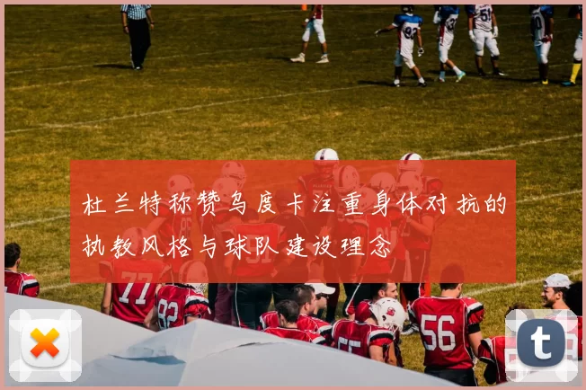 杜兰特称赞乌度卡注重身体对抗的执教风格与球队建设理念