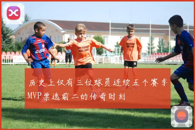 历史上仅有三位球员连续五个赛季MVP票选前二的传奇时刻